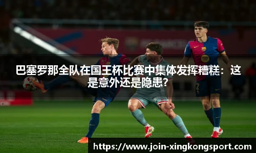 巴塞罗那全队在国王杯比赛中集体发挥糟糕：这是意外还是隐患？