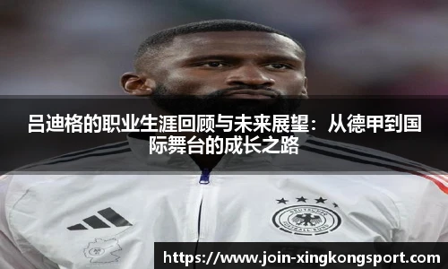 吕迪格的职业生涯回顾与未来展望：从德甲到国际舞台的成长之路