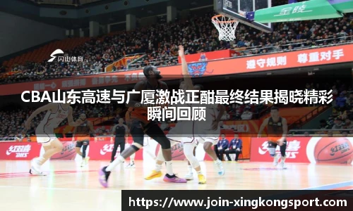 CBA山东高速与广厦激战正酣最终结果揭晓精彩瞬间回顾
