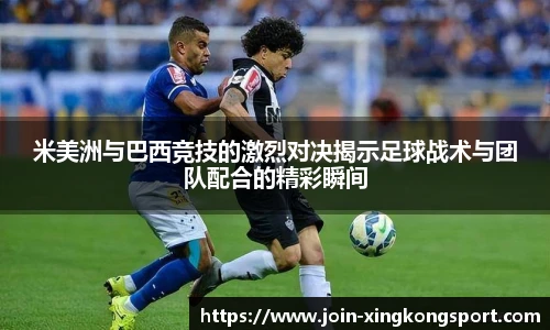 米美洲与巴西竞技的激烈对决揭示足球战术与团队配合的精彩瞬间